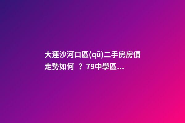 大連沙河口區(qū)二手房房價走勢如何？79中學區(qū)房哪些受熱捧？